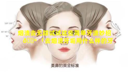 烟渍去无踪试试这些简单牙渍妙招 🌺 「去烟渍牙垢用什么样的牙 🌿 膏」